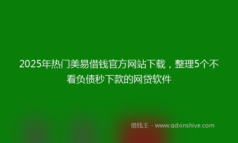 2025年热门美易借钱官方网站下载，整理5个不看负债秒下款的网贷软件
