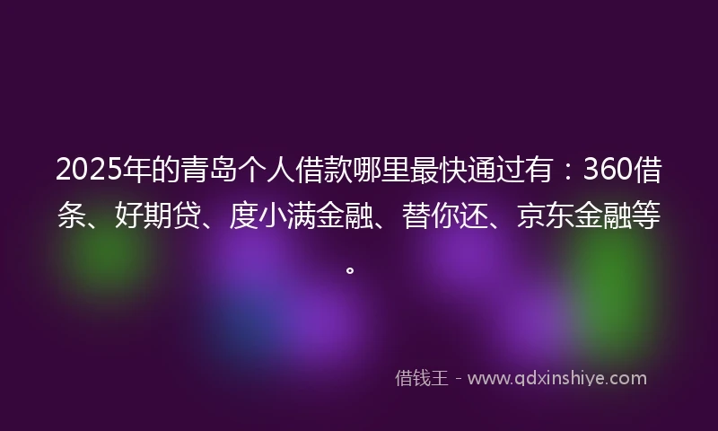 2025年的青岛个人借款哪里最快通过有：360借条、好期贷、度小满金融、替你还、京东金融等。