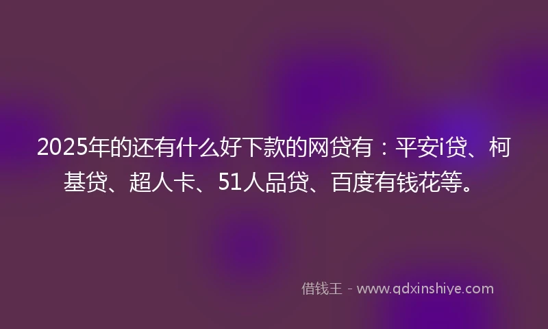 2025年的还有什么好下款的网贷有：平安i贷、柯基贷、超人卡、51人品贷、百度有钱花等。