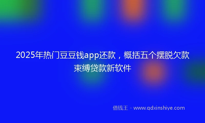 2025年热门豆豆钱app还款，概括五个摆脱欠款束缚贷款新软件
