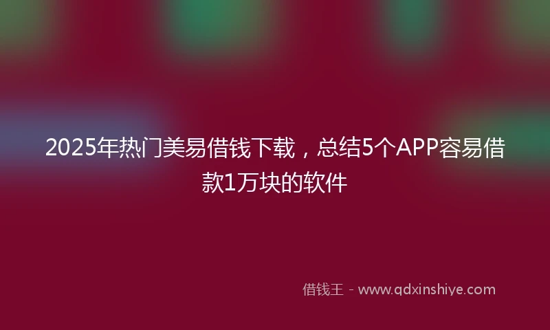2025年热门美易借钱下载，总结5个APP容易借款1万块的软件