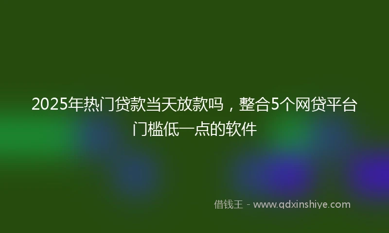 2025年热门贷款当天放款吗，整合5个网贷平台门槛低一点的软件