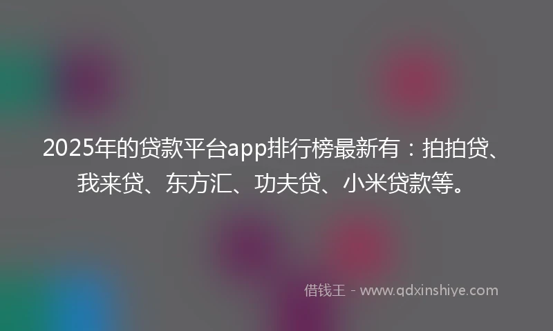 2025年的贷款平台app排行榜最新有：拍拍贷、我来贷、东方汇、功夫贷、小米贷款等。