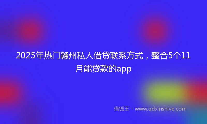 2025年热门赣州私人借贷联系方式，整合5个11月能贷款的app