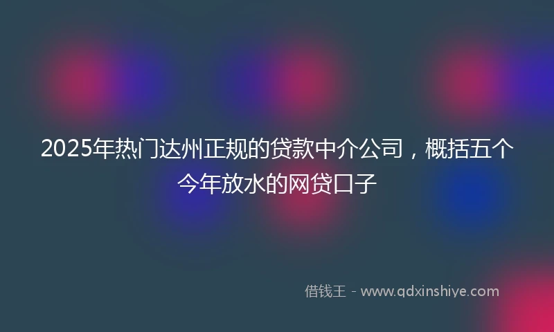 2025年热门达州正规的贷款中介公司，概括五个今年放水的网贷口子