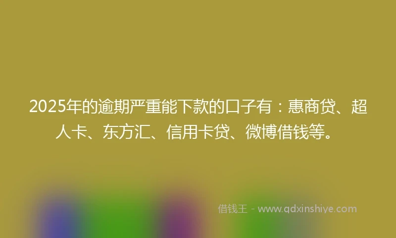2025年的逾期严重能下款的口子有:惠商贷、超人卡、东方汇、信用卡贷、微博借钱等。