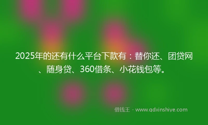2025年的还有什么平台下款有：替你还、团贷网、随身贷、360借条、小花钱包等。