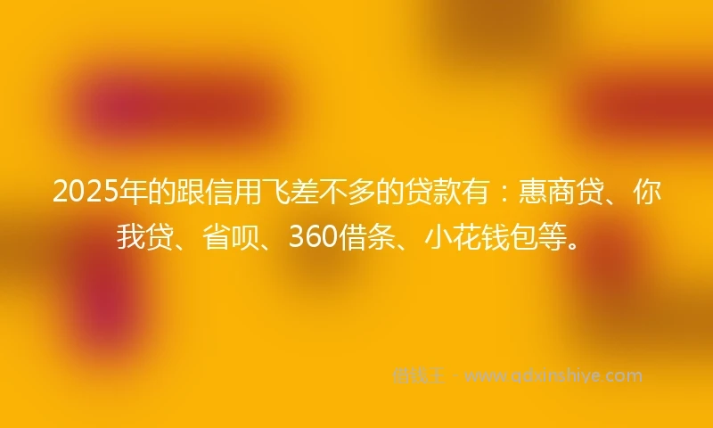 2025年的跟信用飞差不多的贷款有：惠商贷、你我贷、省呗、360借条、小花钱包等。