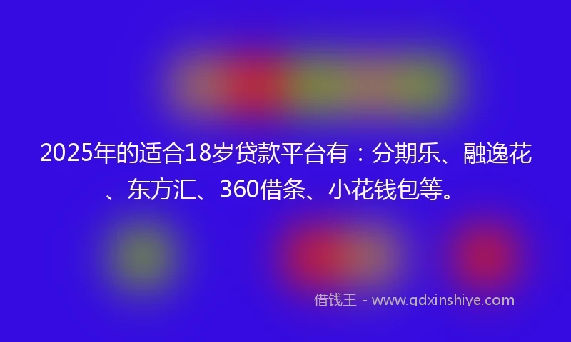 2025年的适合18岁贷款平台有：分期乐、融逸花、东方汇、360借条、小花钱包等。