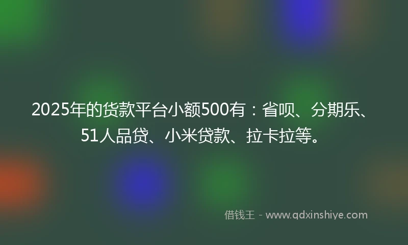 2025年的货款平台小额500有：省呗、分期乐、51人品贷、小米贷款、拉卡拉等。