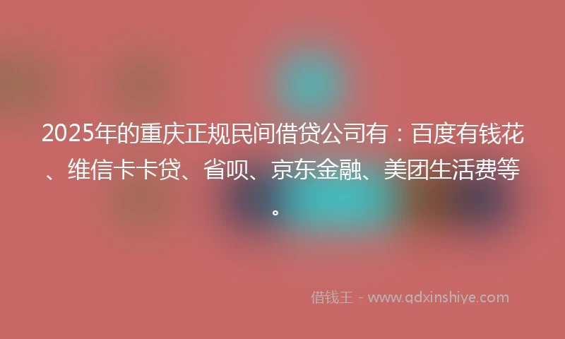 2025年的重庆正规民间借贷公司有：百度有钱花、维信卡卡贷、省呗、京东金融、美团生活费等。