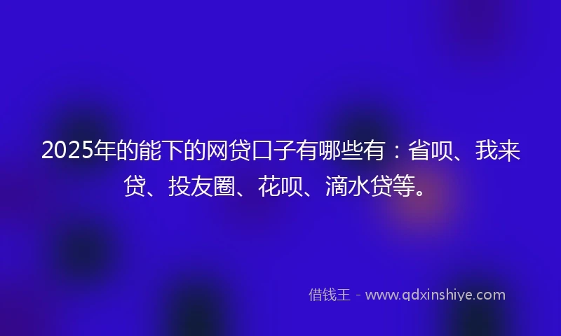 2025年的能下的网贷口子有哪些有：省呗、我来贷、投友圈、花呗、滴水贷等。