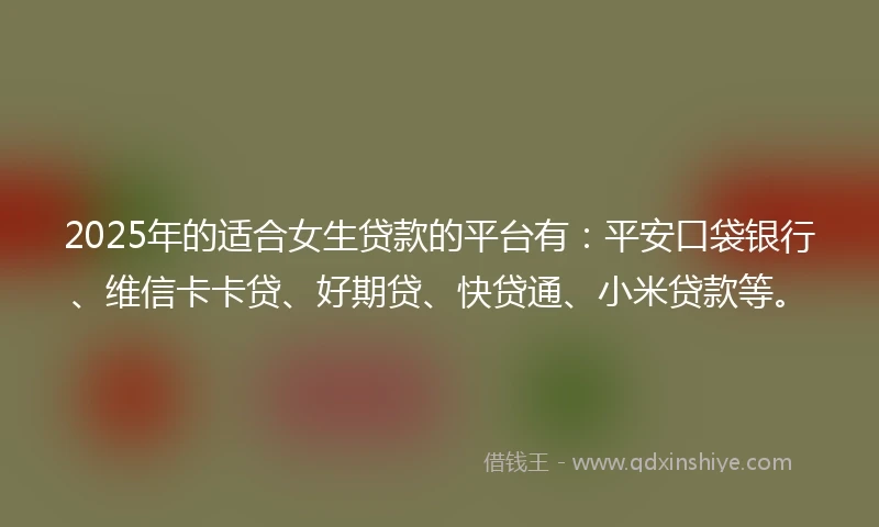 2025年的适合女生贷款的平台有：平安口袋银行、维信卡卡贷、好期贷、快贷通、小米贷款等。