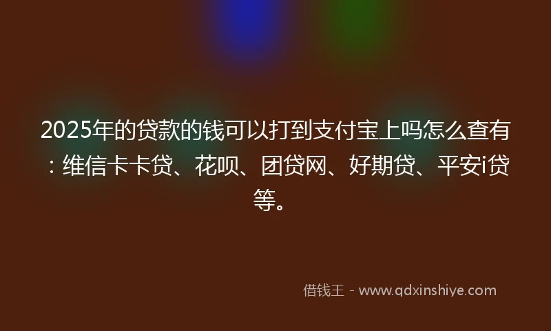 2025年的贷款的钱可以打到支付宝上吗怎么查有:维信卡卡贷、花呗、团贷网、好期贷、平安i贷等。