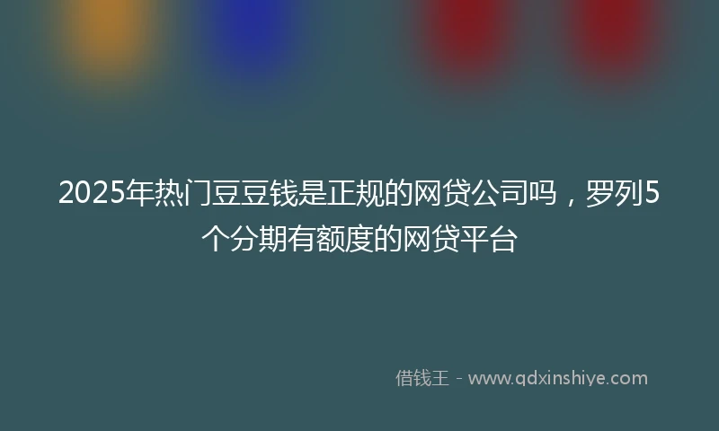 2025年热门豆豆钱是正规的网贷公司吗，罗列5个分期有额度的网贷平台