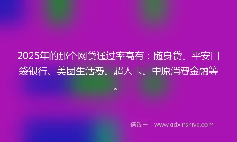 2025年的那个网贷通过率高有：随身贷、平安口袋银行、美团生活费、超人卡、中原消费金融等。