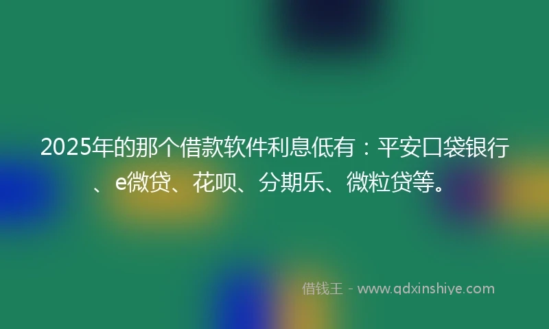 2025年的那个借款软件利息低有：平安口袋银行、e微贷、花呗、分期乐、微粒贷等。
