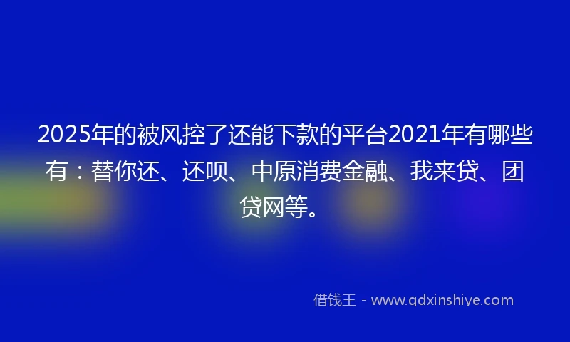 2025年的被风控了还能下款的平台2021年有哪些有：替你还、还呗、中原消费金融、我来贷、团贷网等。
