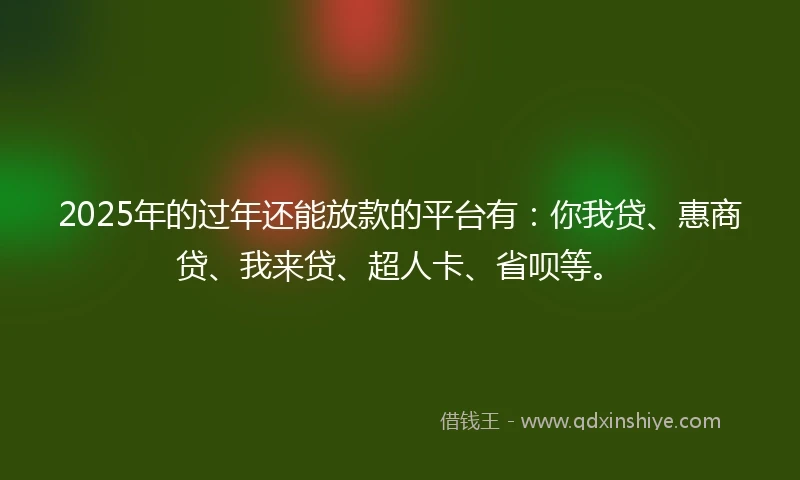 2025年的过年还能放款的平台有：你我贷、惠商贷、我来贷、超人卡、省呗等。