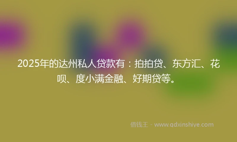 2025年的达州私人贷款有：拍拍贷、东方汇、花呗、度小满金融、好期贷等。