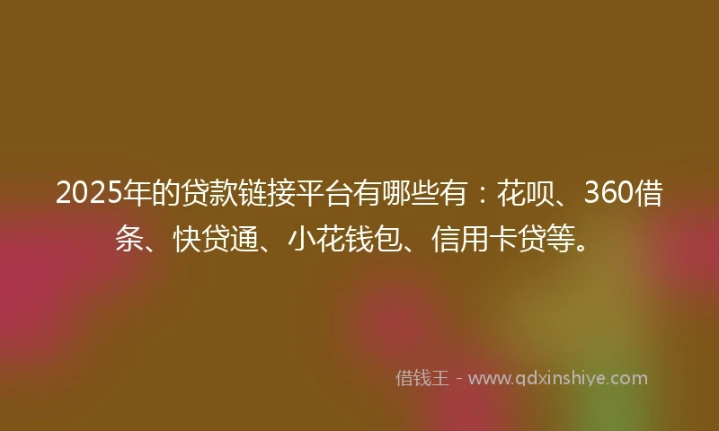 2025年的贷款链接平台有哪些有:花呗、360借条、快贷通、小花钱包、信用卡贷等。