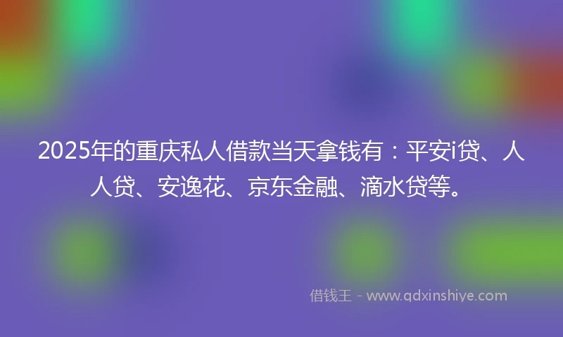2025年的重庆私人借款当天拿钱有：平安i贷、人人贷、安逸花、京东金融、滴水贷等。
