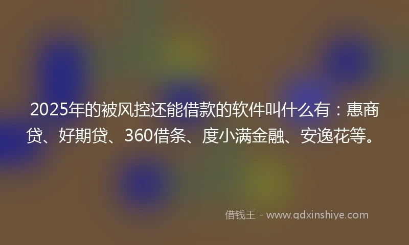 2025年的被风控还能借款的软件叫什么有：惠商贷、好期贷、360借条、度小满金融、安逸花等。