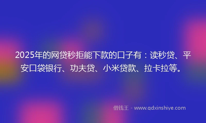 2025年的网贷秒拒能下款的口子有：读秒贷、平安口袋银行、功夫贷、小米贷款、拉卡拉等。