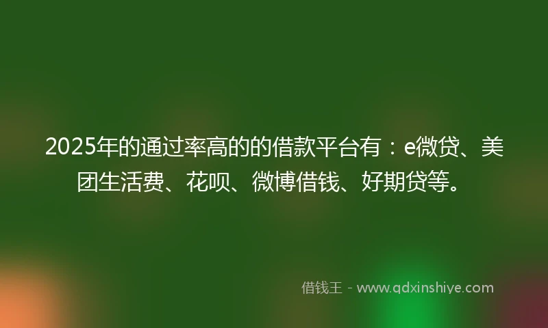 2025年的通过率高的的借款平台有：e微贷、美团生活费、花呗、微博借钱、好期贷等。