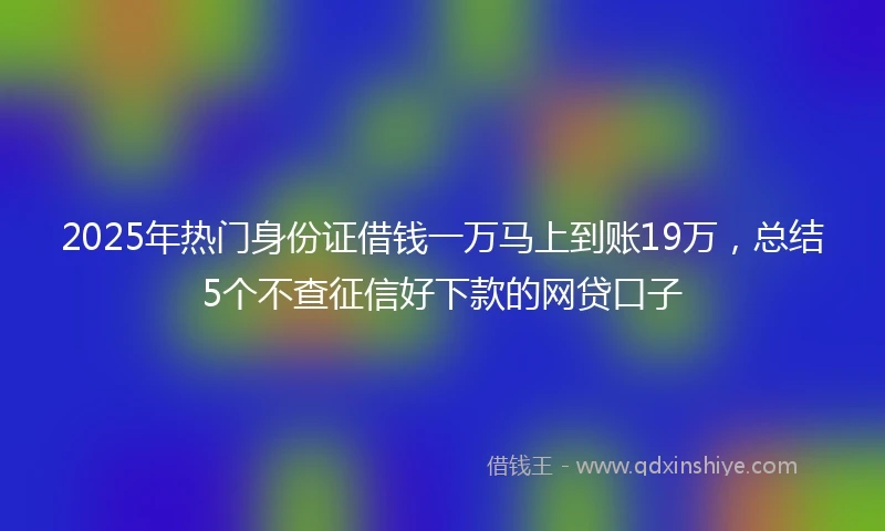 2025年热门身份证借钱一万马上到账19万，总结5个不查征信好下款的网贷口子