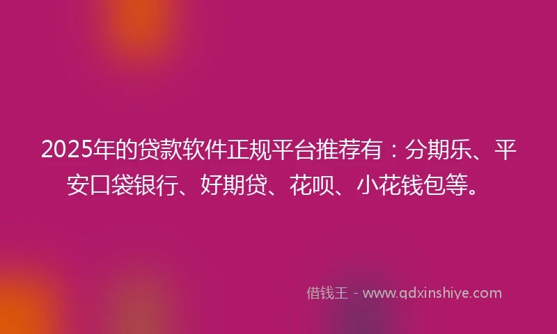 2025年的贷款软件正规平台推荐有：分期乐、平安口袋银行、好期贷、花呗、小花钱包等。