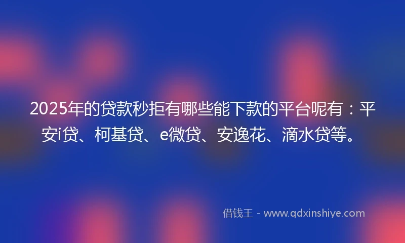 2025年的贷款秒拒有哪些能下款的平台呢有:平安i贷、柯基贷、e微贷、安逸花、滴水贷等。