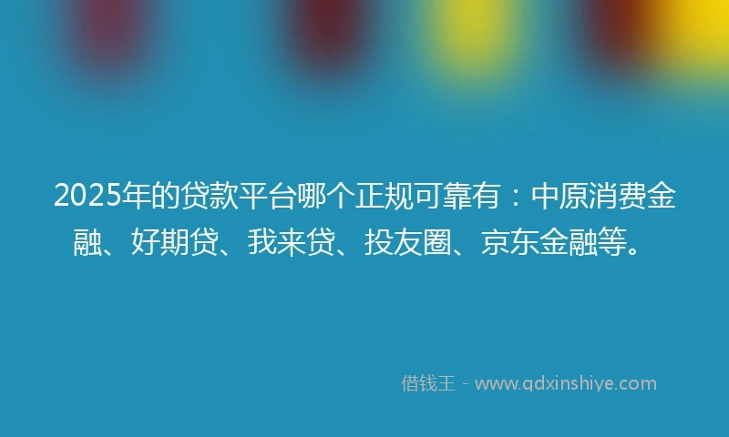2025年的贷款平台哪个正规可靠有：中原消费金融、好期贷、我来贷、投友圈、京东金融等。