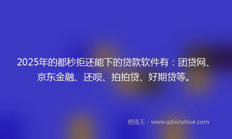 2025年的都秒拒还能下的贷款软件有：团贷网、京东金融、还呗、拍拍贷、好期贷等。