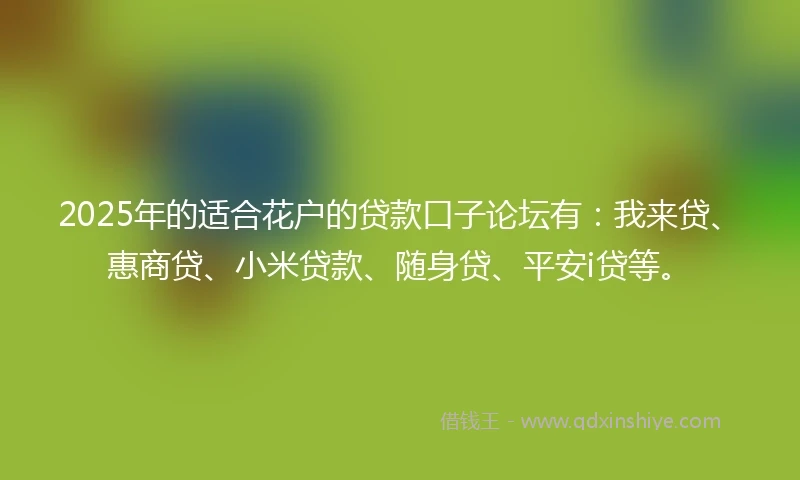 2025年的适合花户的贷款口子论坛有：我来贷、惠商贷、小米贷款、随身贷、平安i贷等。