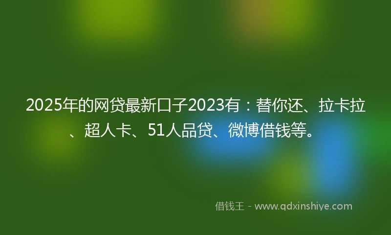 2025年的网贷最新口子2023有：替你还、拉卡拉、超人卡、51人品贷、微博借钱等。