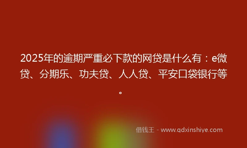 2025年的逾期严重必下款的网贷是什么有：e微贷、分期乐、功夫贷、人人贷、平安口袋银行等。