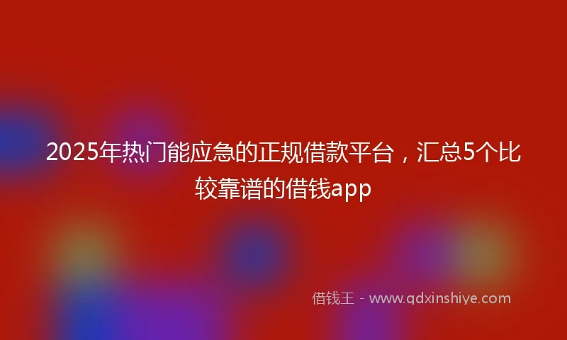 2025年热门能应急的正规借款平台，汇总5个比较靠谱的借钱app
