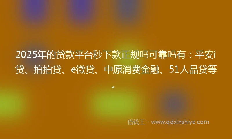 2025年的贷款平台秒下款正规吗可靠吗有：平安i贷、拍拍贷、e微贷、中原消费金融、51人品贷等。
