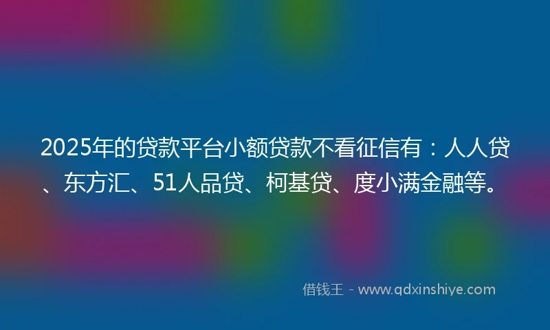 2025年的贷款平台小额贷款不看征信有：人人贷、东方汇、51人品贷、柯基贷、度小满金融等。