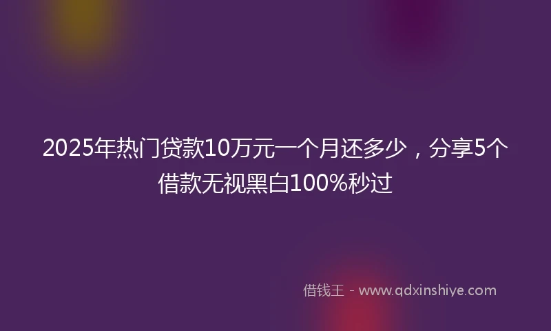 2025年热门贷款10万元一个月还多少，分享5个借款无视黑白100%秒过