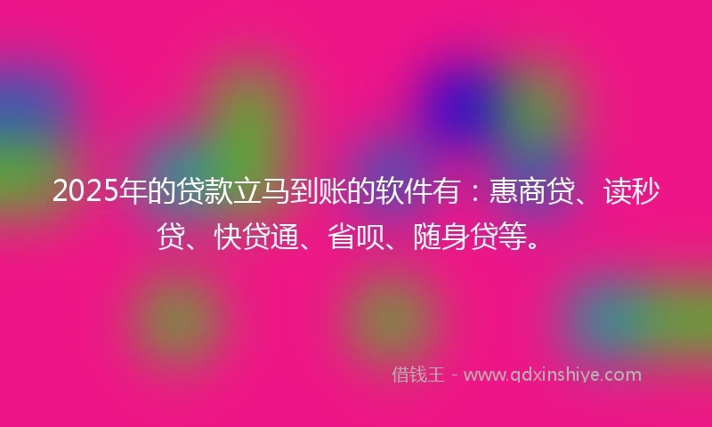 2025年的贷款立马到账的软件有：惠商贷、读秒贷、快贷通、省呗、随身贷等。