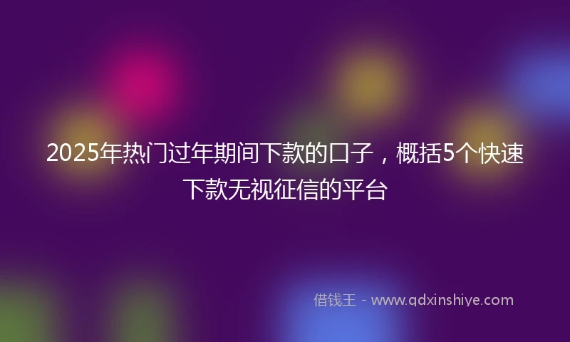 2025年热门过年期间下款的口子，概括5个快速下款无视征信的平台
