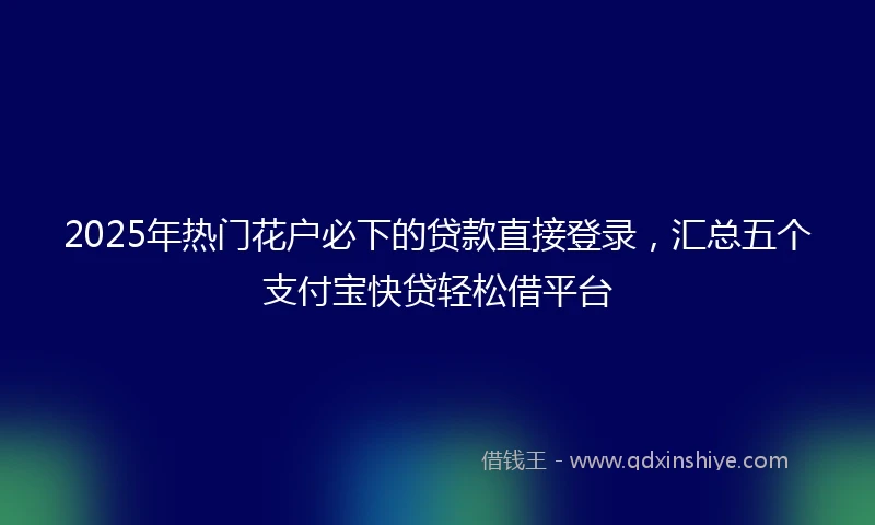 2025年热门花户必下的贷款直接登录，汇总五个支付宝快贷轻松借平台