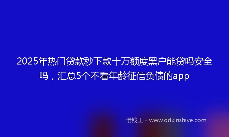 2025年热门贷款秒下款十万额度黑户能贷吗安全吗,汇总5个不看年龄征信负债的app