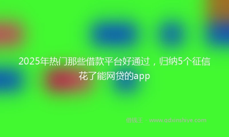 2025年热门那些借款平台好通过，归纳5个征信花了能网贷的app