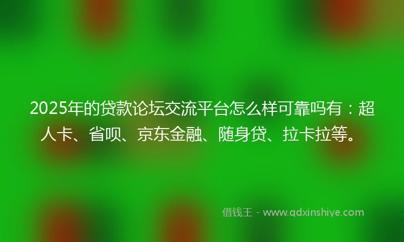 2025年的贷款论坛交流平台怎么样可靠吗有：超人卡、省呗、京东金融、随身贷、拉卡拉等。