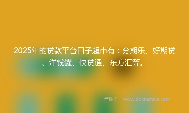 2025年的贷款平台口子超市有：分期乐、好期贷、洋钱罐、快贷通、东方汇等。