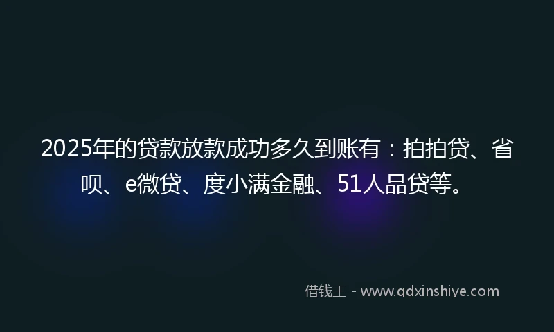 2025年的贷款放款成功多久到账有：拍拍贷、省呗、e微贷、度小满金融、51人品贷等。