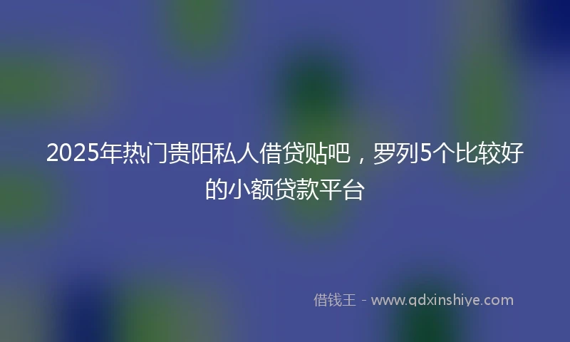 2025年热门贵阳私人借贷贴吧，罗列5个比较好的小额贷款平台